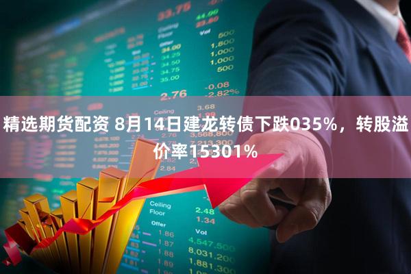 精选期货配资 8月14日建龙转债下跌035%，转股溢价率15301%