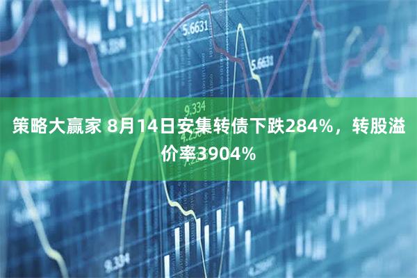 策略大赢家 8月14日安集转债下跌284%，转股溢价率3904%