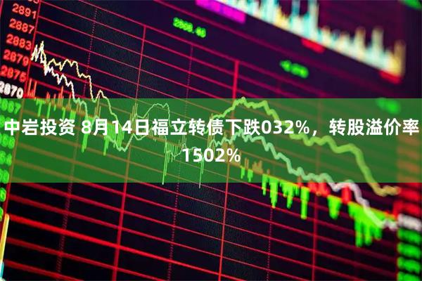 中岩投资 8月14日福立转债下跌032%，转股溢价率1502%