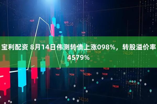 宝利配资 8月14日伟测转债上涨098%，转股溢价率4579%