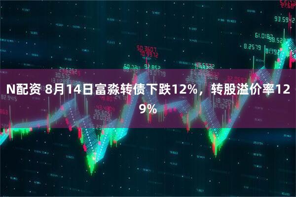 N配资 8月14日富淼转债下跌12%，转股溢价率129%