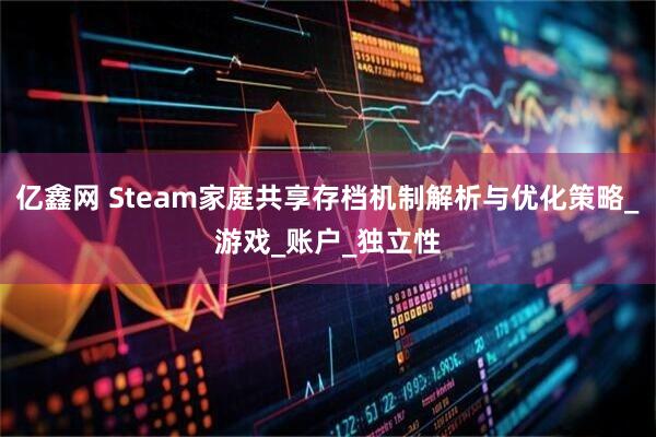 亿鑫网 Steam家庭共享存档机制解析与优化策略_游戏_账户_独立性