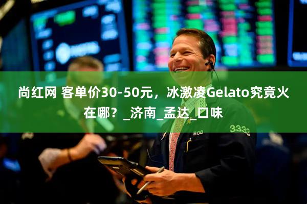 尚红网 客单价30-50元，冰激凌Gelato究竟火在哪？_济南_孟达_口味