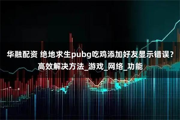 华融配资 绝地求生pubg吃鸡添加好友显示错误？高效解决方法_游戏_网络_功能