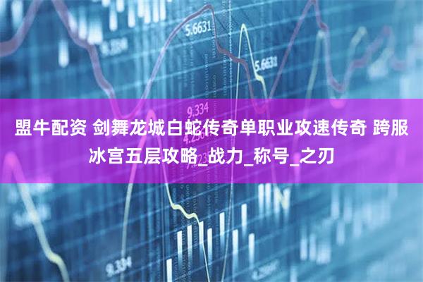 盟牛配资 剑舞龙城白蛇传奇单职业攻速传奇 跨服冰宫五层攻略_战力_称号_之刃