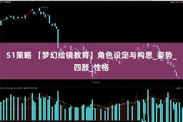 51策略 【梦幻绘镜教育】角色设定与构思_姿势_四肢_性格
