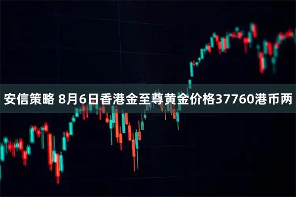 安信策略 8月6日香港金至尊黄金价格37760港币两