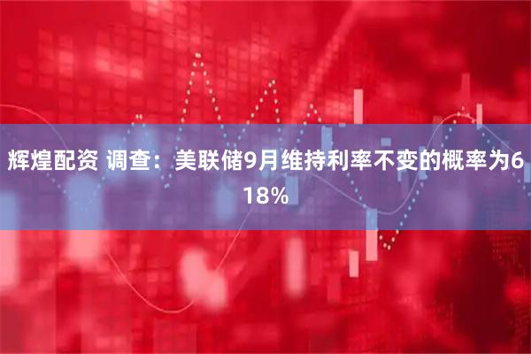 辉煌配资 调查：美联储9月维持利率不变的概率为618%