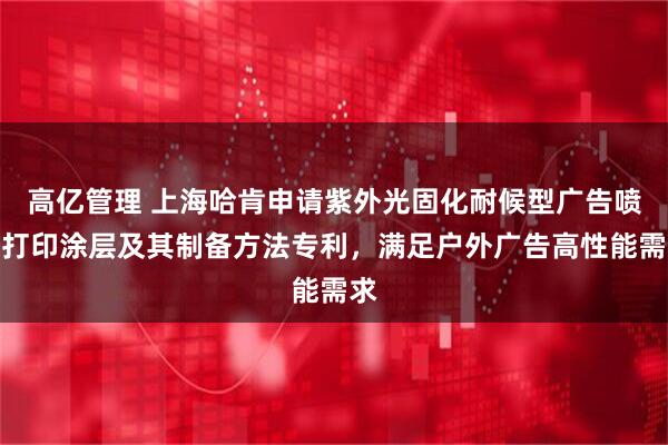 高亿管理 上海哈肯申请紫外光固化耐候型广告喷墨打印涂层及其制备方法专利，满足户外广告高性能需求