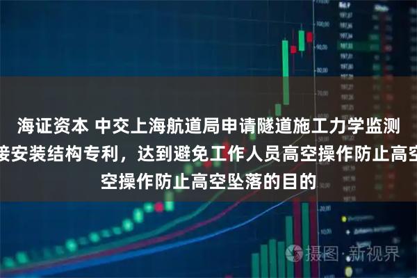 海证资本 中交上海航道局申请隧道施工力学监测设备快速对接安装结构专利，达到避免工作人员高空操作防止高空坠落的目的