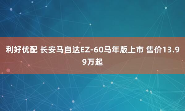 利好优配 长安马自达EZ-60马年版上市 售价13.99万起
