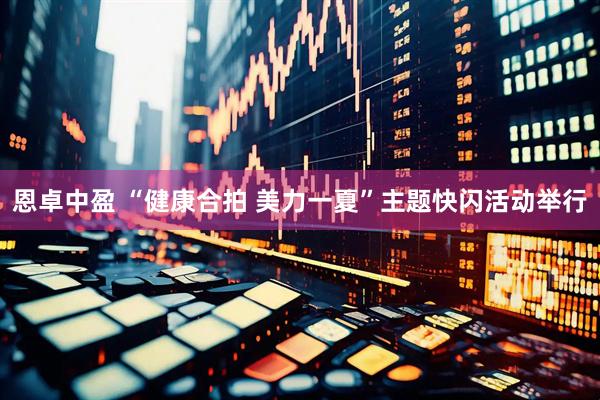 恩卓中盈 “健康合拍 美力一夏”主题快闪活动举行