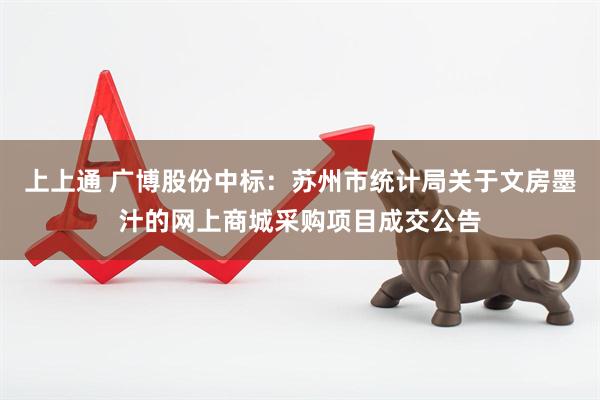 上上通 广博股份中标:苏州市统计局关于文房墨汁的网上商城采购项目成交公告