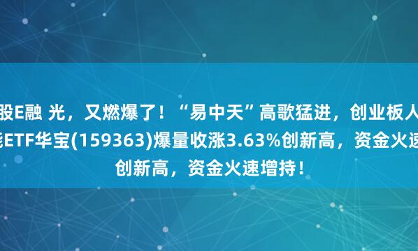 股E融 光,又燃爆了!“易中天”高歌猛进,创业板人工智能ETF华宝(159363)爆量收涨3.63%创新高,资金火速增持!