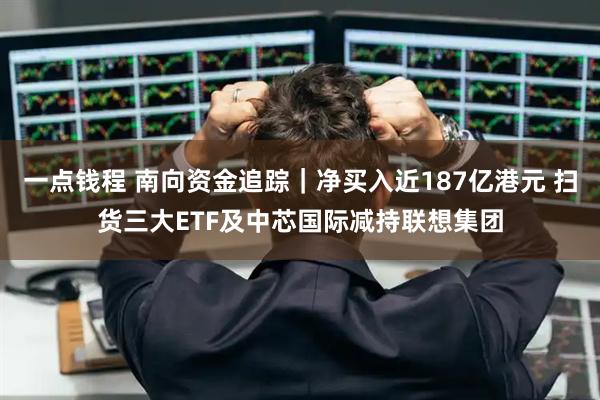 一点钱程 南向资金追踪|净买入近187亿港元 扫货三大ETF及中芯国际减持联想集团
