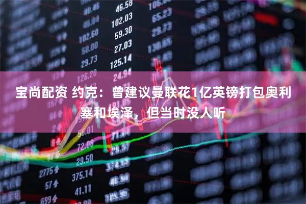 宝尚配资 约克：曾建议曼联花1亿英镑打包奥利塞和埃泽，但当时没人听