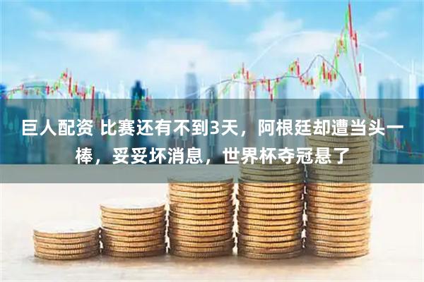 巨人配资 比赛还有不到3天，阿根廷却遭当头一棒，妥妥坏消息，世界杯夺冠悬了