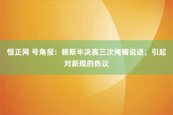 恒正网 号角报：赖斯半决赛三次掩嘴说话，引起对新规的热议