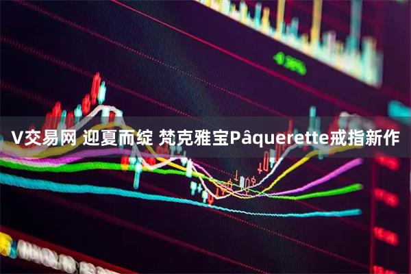 V交易网 迎夏而绽 梵克雅宝Pâquerette戒指新作