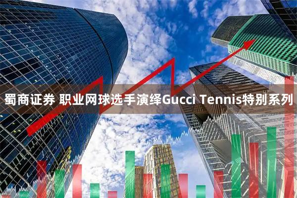 蜀商证券 职业网球选手演绎Gucci Tennis特别系列