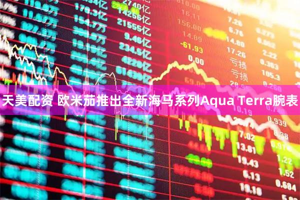 天美配资 欧米茄推出全新海马系列Aqua Terra腕表