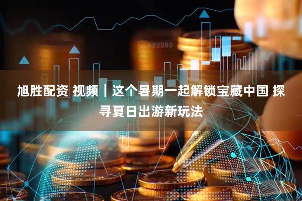 旭胜配资 视频｜这个暑期一起解锁宝藏中国 探寻夏日出游新玩法