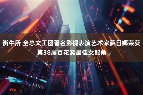衡牛所 全总文工团著名影视表演艺术家萨日娜荣获第38届百花奖最佳女配角