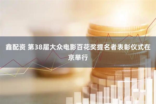 鑫配资 第38届大众电影百花奖提名者表彰仪式在京举行