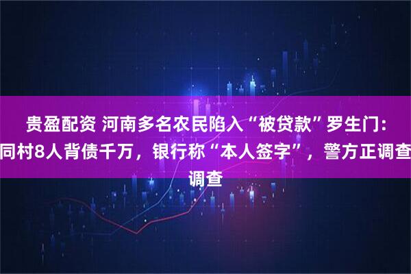 贵盈配资 河南多名农民陷入“被贷款”罗生门：同村8人背债千万，银行称“本人签字”，警方正调查