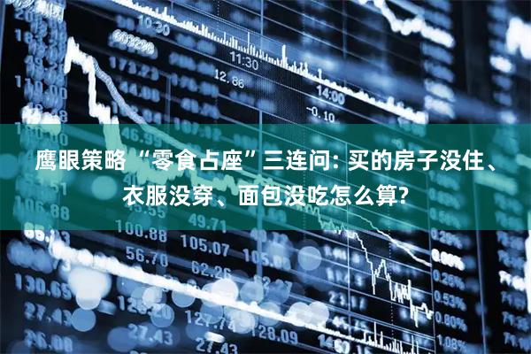 鹰眼策略 “零食占座”三连问: 买的房子没住、衣服没穿、面包没吃怎么算?