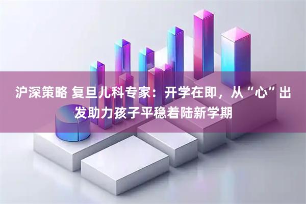 沪深策略 复旦儿科专家：开学在即，从“心”出发助力孩子平稳着陆新学期