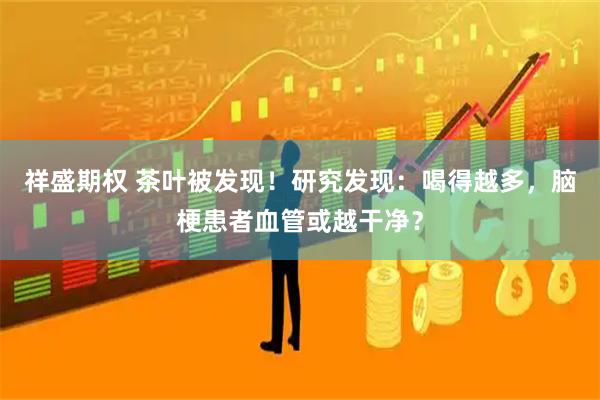 祥盛期权 茶叶被发现！研究发现：喝得越多，脑梗患者血管或越干净？