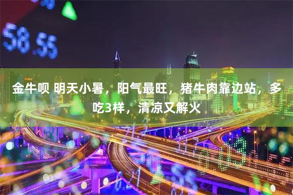 金牛呗 明天小暑，阳气最旺，猪牛肉靠边站，多吃3样，清凉又解火