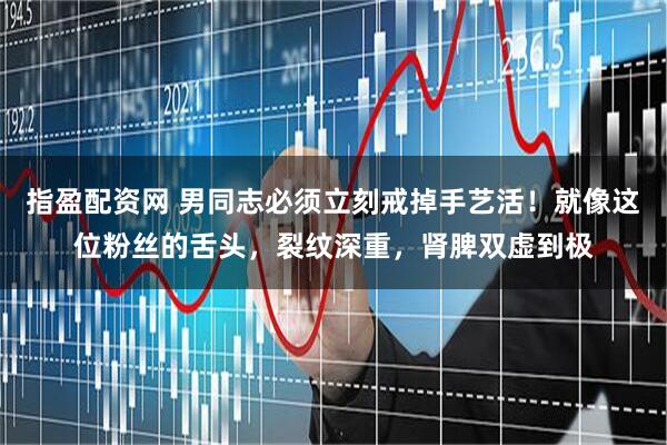 指盈配资网 男同志必须立刻戒掉手艺活！就像这位粉丝的舌头，裂纹深重，肾脾双虚到极